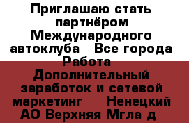 Приглашаю стать партнёром Международного автоклуба - Все города Работа » Дополнительный заработок и сетевой маркетинг   . Ненецкий АО,Верхняя Мгла д.